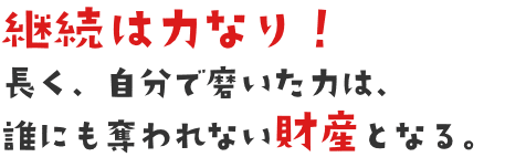 継続は力なり！長く、自分で磨いた力は、誰にも奪われない財産となる。